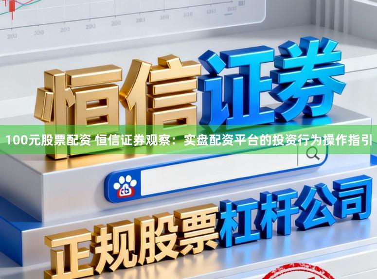 100元股票配资 恒信证券观察：实盘配资平台的投资行为操作指引