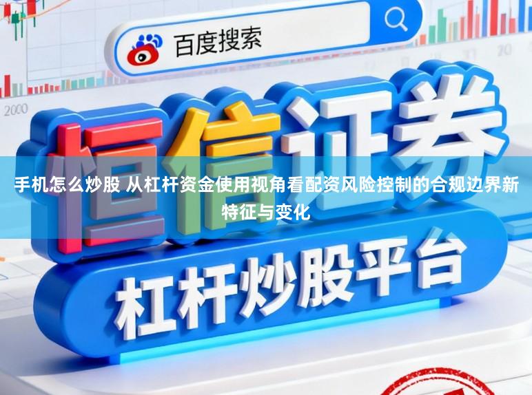 手机怎么炒股 从杠杆资金使用视角看配资风险控制的合规边界新特征与变化