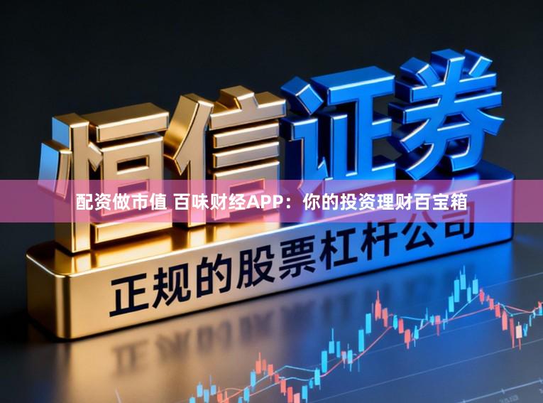 配资做市值 百味财经APP：你的投资理财百宝箱