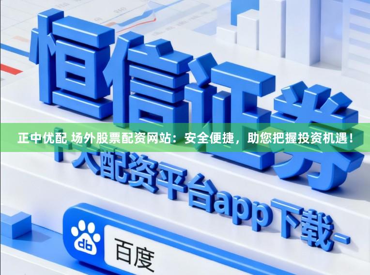 正中优配 场外股票配资网站：安全便捷，助您把握投资机遇！