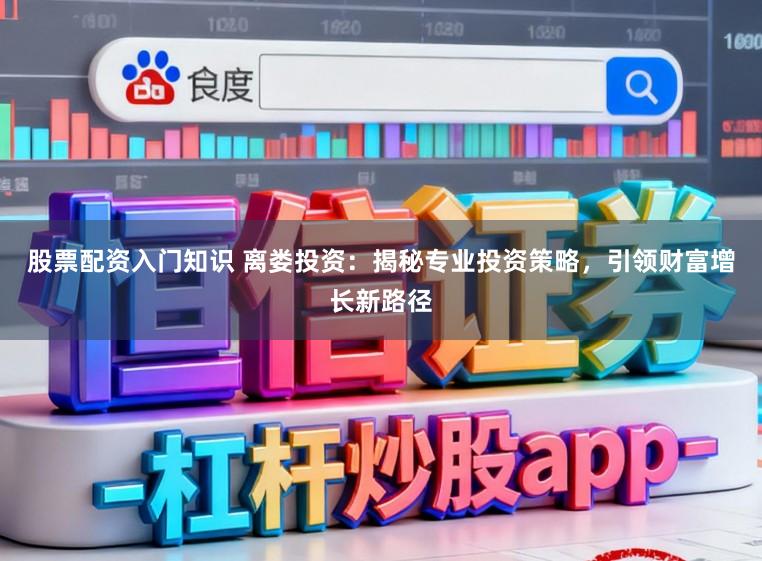 股票配资入门知识 离娄投资：揭秘专业投资策略，引领财富增长新路径