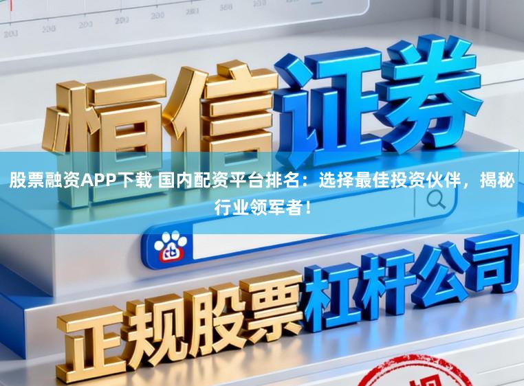 股票融资APP下载 国内配资平台排名：选择最佳投资伙伴，揭秘行业领军者！