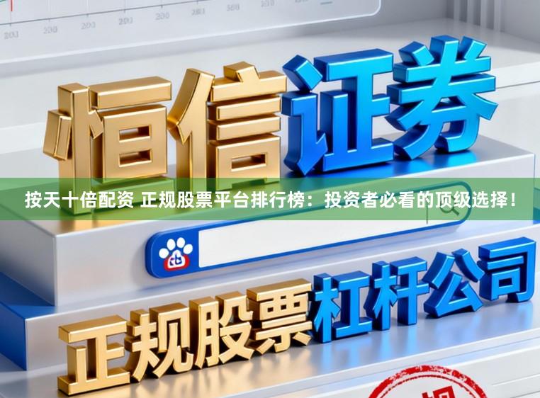 按天十倍配资 正规股票平台排行榜：投资者必看的顶级选择！