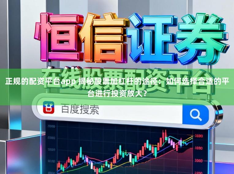 正规的配资平台app 揭秘股票加杠杆的途径：如何选择合适的平台进行投资放大？