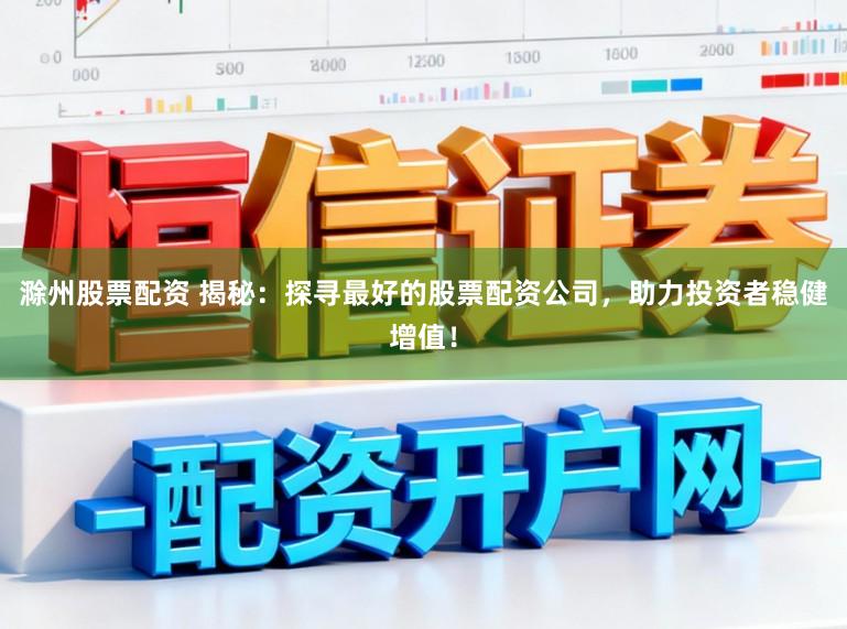 滁州股票配资 揭秘：探寻最好的股票配资公司，助力投资者稳健增值！