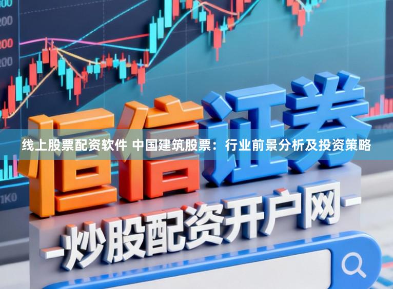 线上股票配资软件 中国建筑股票：行业前景分析及投资策略