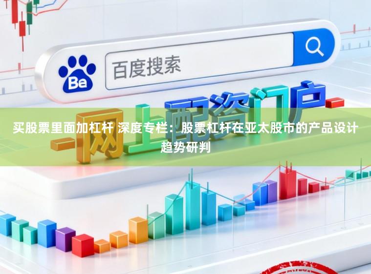 买股票里面加杠杆 深度专栏：股票杠杆在亚太股市的产品设计趋势研判