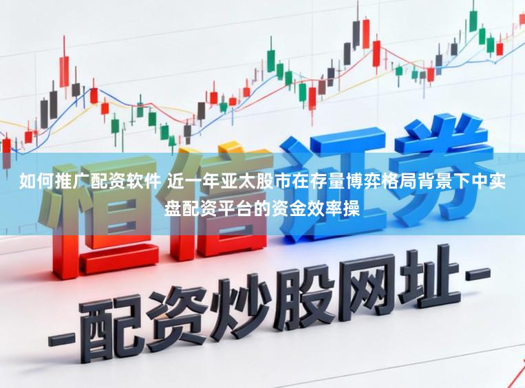 如何推广配资软件 近一年亚太股市在存量博弈格局背景下中实盘配资平台的资金效率操