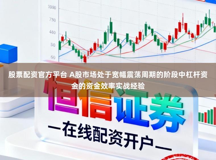 股票配资官方平台 A股市场处于宽幅震荡周期的阶段中杠杆资金的资金效率实战经验