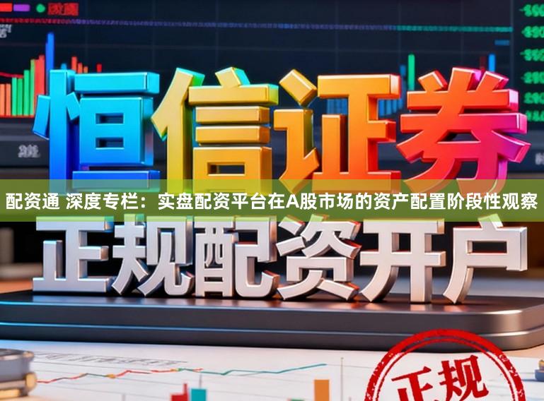 配资通 深度专栏：实盘配资平台在A股市场的资产配置阶段性观察