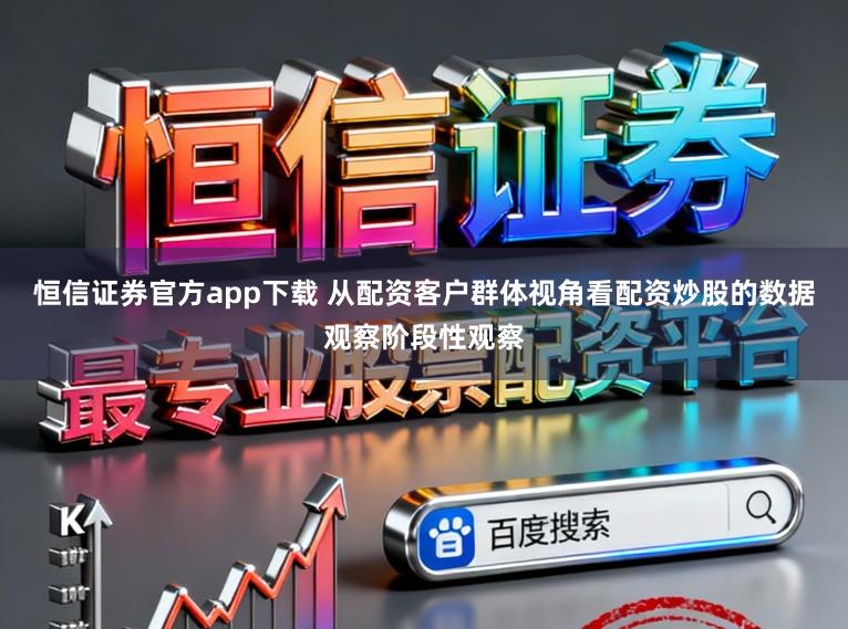 恒信证券官方app下载 从配资客户群体视角看配资炒股的数据观察阶段性观察