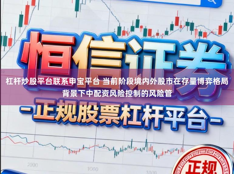 杠杆炒股平台联系申宝平台 当前阶段境内外股市在存量博弈格局背景下中配资风险控制的风险管