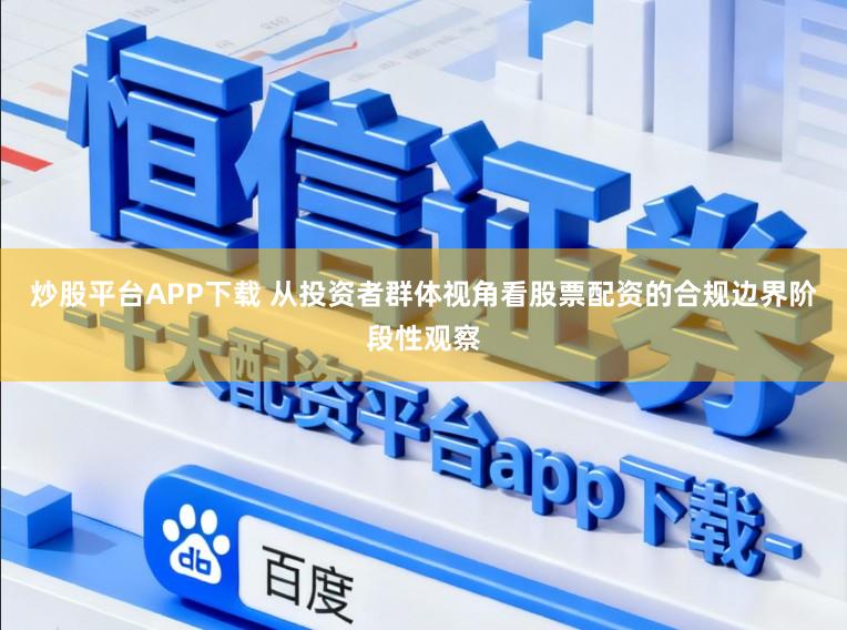 炒股平台APP下载 从投资者群体视角看股票配资的合规边界阶段性观察
