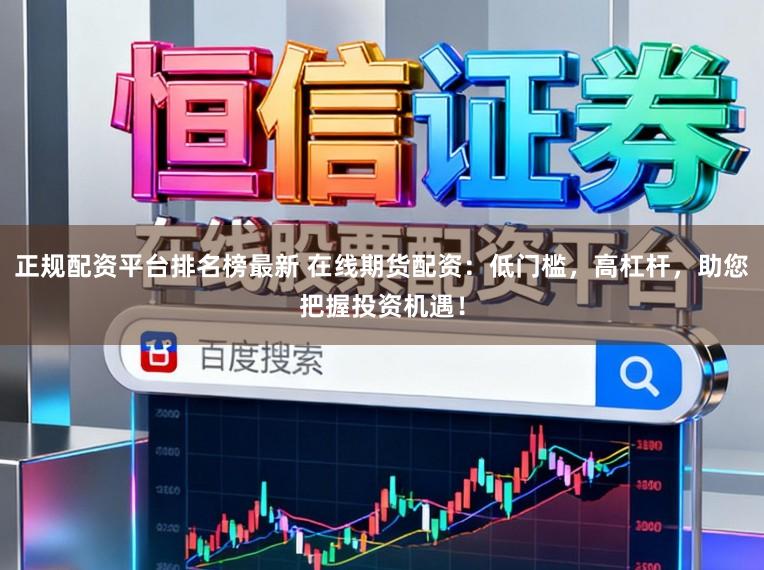正规配资平台排名榜最新 在线期货配资：低门槛，高杠杆，助您把握投资机遇！