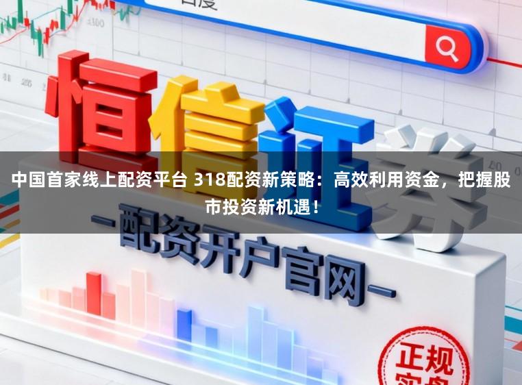 中国首家线上配资平台 318配资新策略：高效利用资金，把握股市投资新机遇！