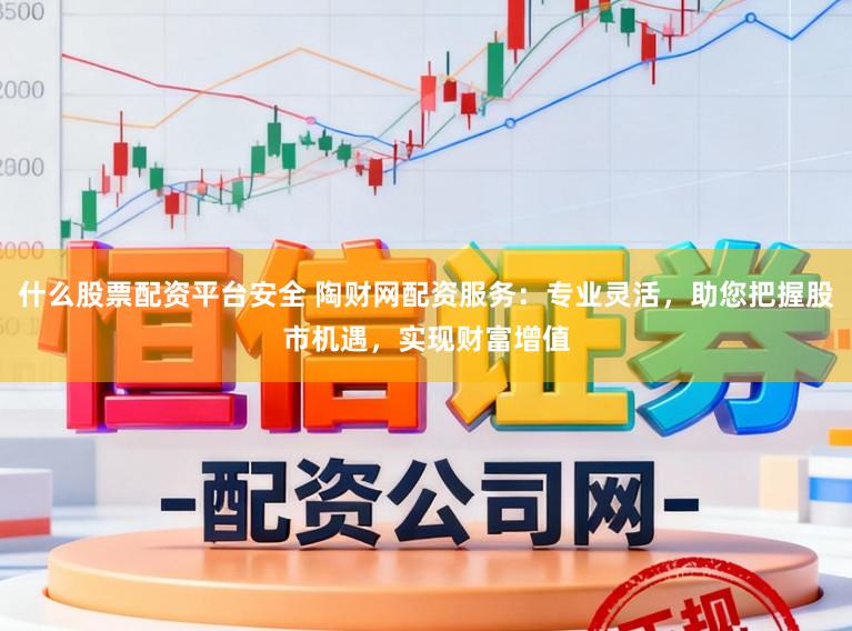 什么股票配资平台安全 陶财网配资服务：专业灵活，助您把握股市机遇，实现财富增值