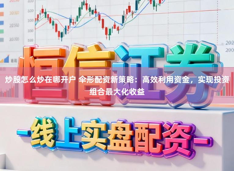 炒股怎么炒在哪开户 伞形配资新策略：高效利用资金，实现投资组合最大化收益