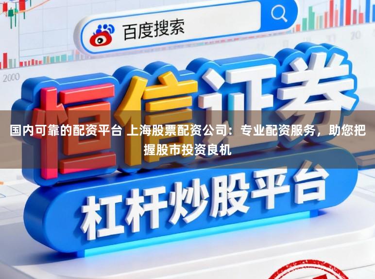 国内可靠的配资平台 上海股票配资公司：专业配资服务，助您把握股市投资良机
