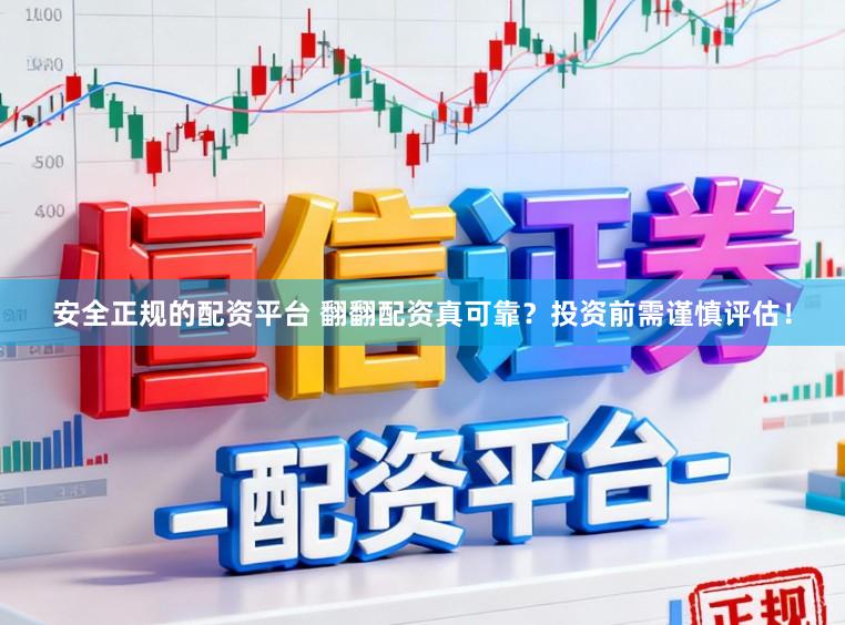 安全正规的配资平台 翻翻配资真可靠？投资前需谨慎评估！
