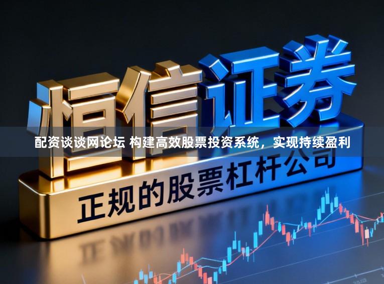 配资谈谈网论坛 构建高效股票投资系统，实现持续盈利