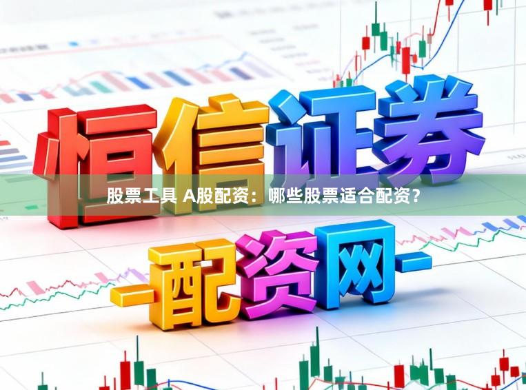 股票工具 A股配资：哪些股票适合配资？