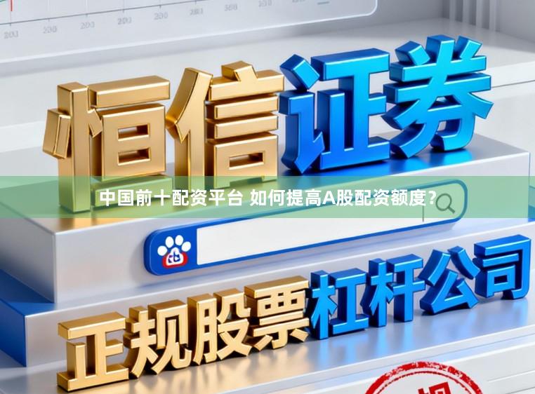 中国前十配资平台 如何提高A股配资额度？