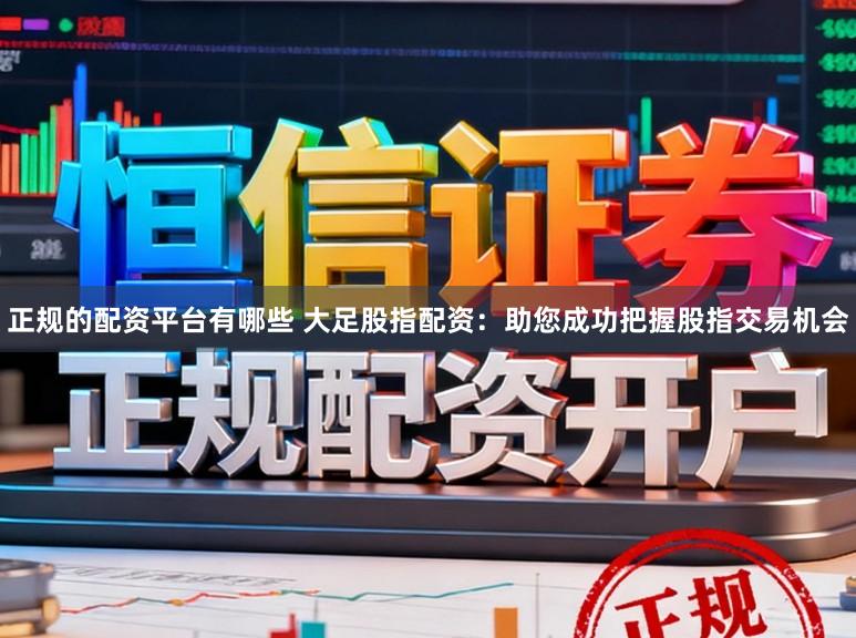 正规的配资平台有哪些 大足股指配资：助您成功把握股指交易机会