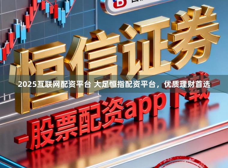 2025互联网配资平台 大足恒指配资平台，优质理财首选