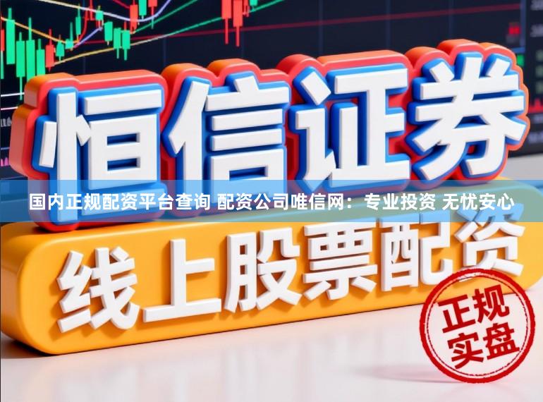 国内正规配资平台查询 配资公司唯信网：专业投资 无忧安心