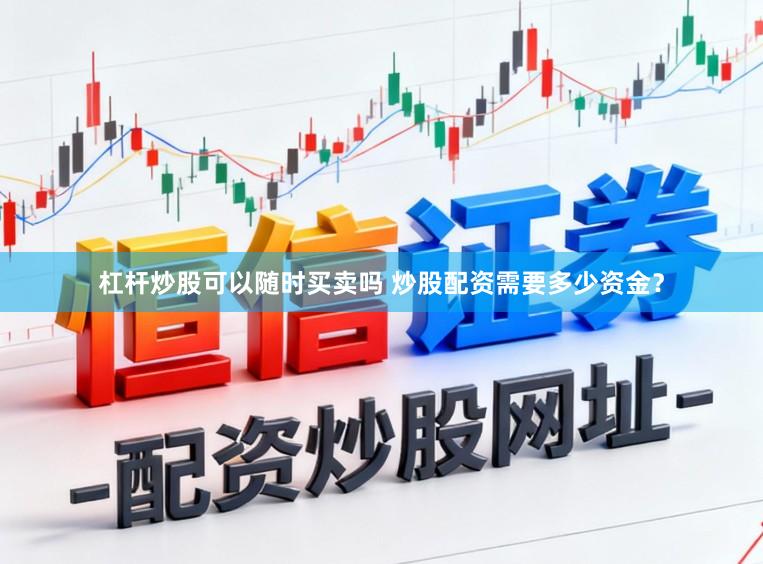 杠杆炒股可以随时买卖吗 炒股配资需要多少资金？