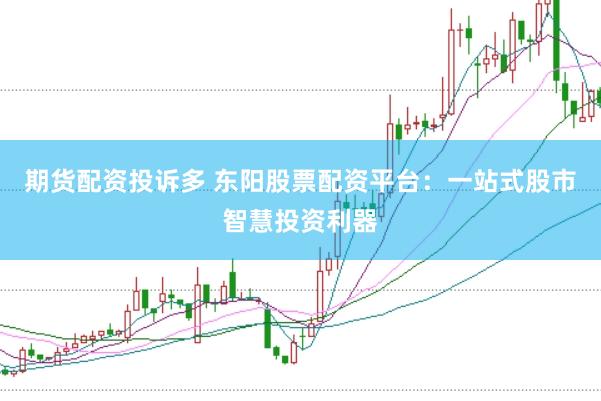 期货配资投诉多 东阳股票配资平台：一站式股市智慧投资利器