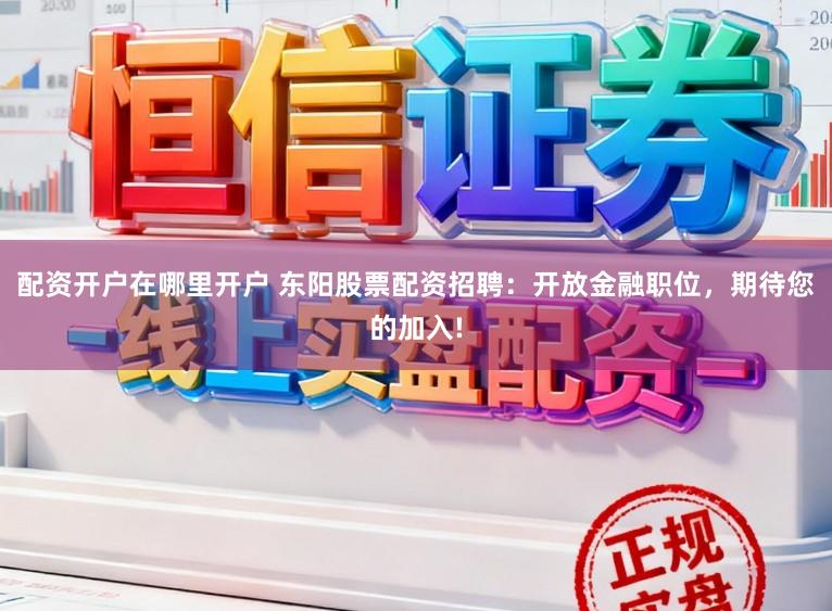 配资开户在哪里开户 东阳股票配资招聘：开放金融职位，期待您的加入!