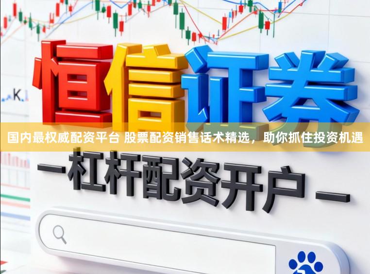 国内最权威配资平台 股票配资销售话术精选，助你抓住投资机遇