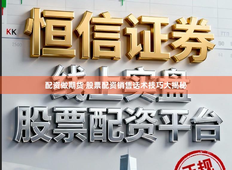 配资做期货 股票配资销售话术技巧大揭秘