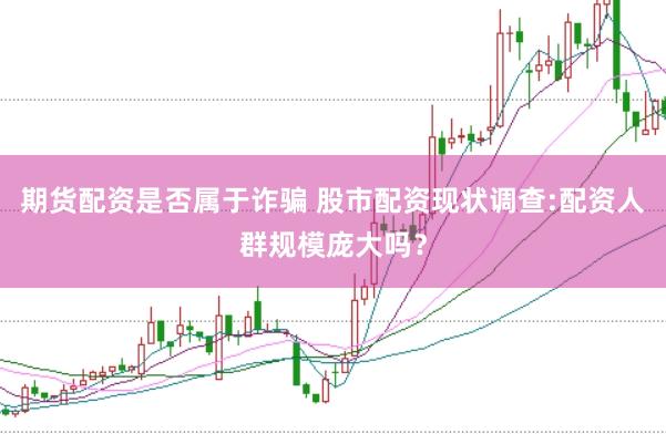 期货配资是否属于诈骗 股市配资现状调查:配资人群规模庞大吗？