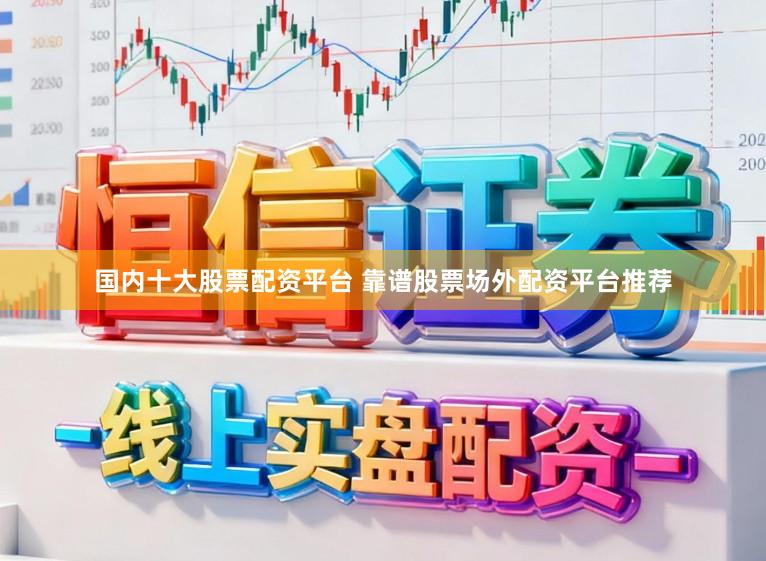 国内十大股票配资平台 靠谱股票场外配资平台推荐