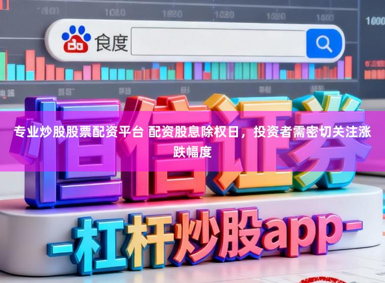 专业炒股股票配资平台 配资股息除权日，投资者需密切关注涨跌幅度
