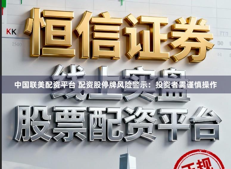 中国联美配资平台 配资股停牌风险警示：投资者需谨慎操作
