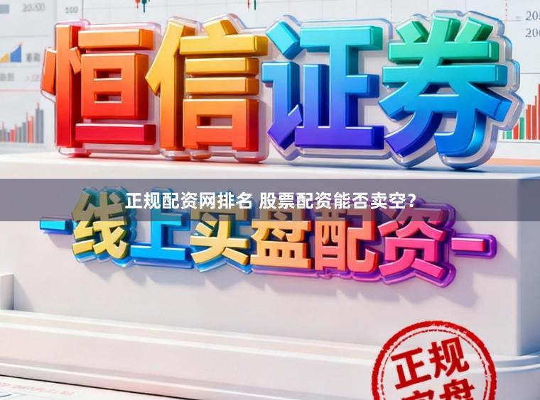 正规配资网排名 股票配资能否卖空?