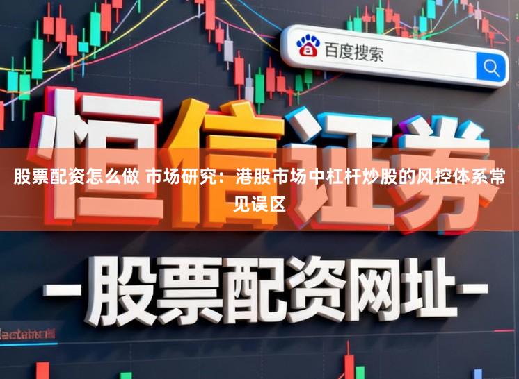 股票配资怎么做 市场研究：港股市场中杠杆炒股的风控体系常见误区