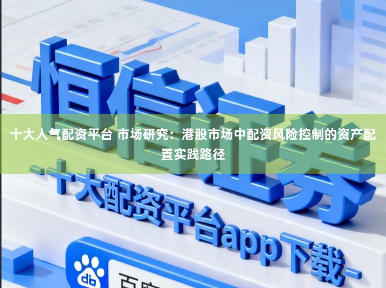 十大人气配资平台 市场研究：港股市场中配资风险控制的资产配置实践路径