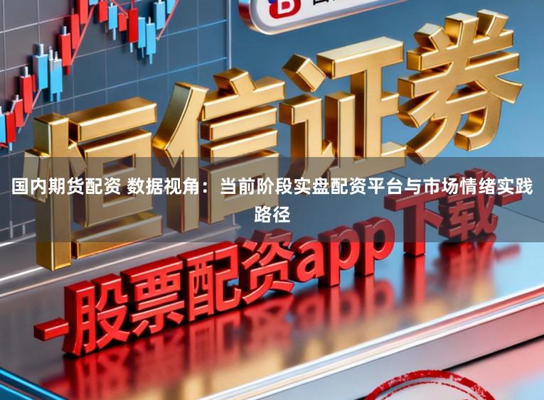 国内期货配资 数据视角：当前阶段实盘配资平台与市场情绪实践路径