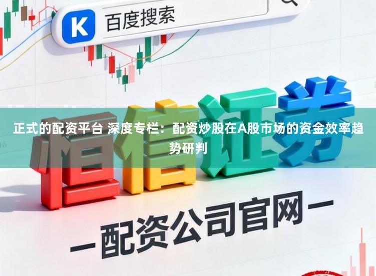 正式的配资平台 深度专栏：配资炒股在A股市场的资金效率趋势研判