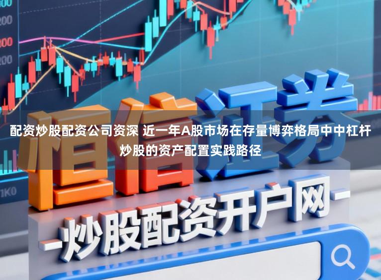 配资炒股配资公司资深 近一年A股市场在存量博弈格局中中杠杆炒股的资产配置实践路径