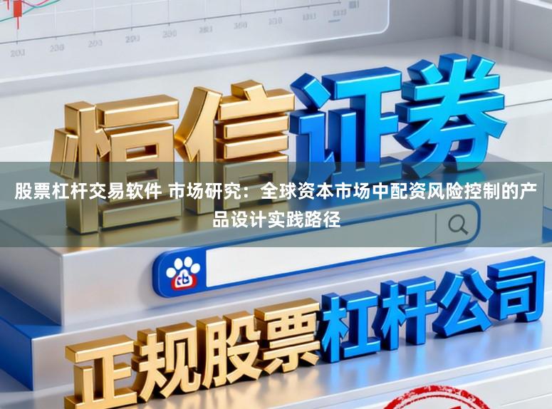 股票杠杆交易软件 市场研究：全球资本市场中配资风险控制的产品设计实践路径