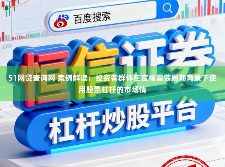 51网贷查询网 案例解读：投资者群体在宽幅震荡周期背景下使用股票杠杆的市场情