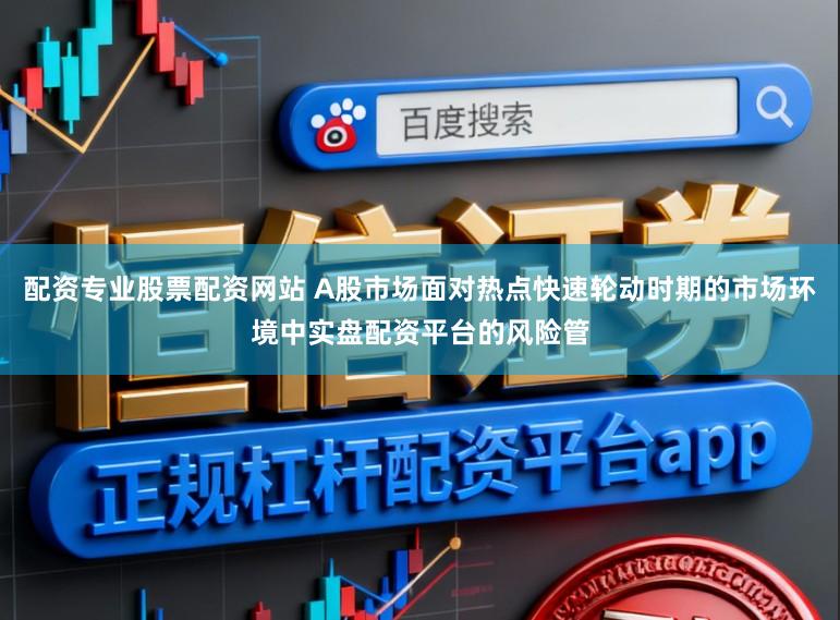 配资专业股票配资网站 A股市场面对热点快速轮动时期的市场环境中实盘配资平台的风险管