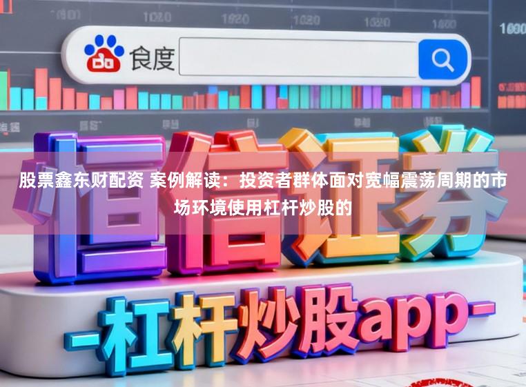 股票鑫东财配资 案例解读：投资者群体面对宽幅震荡周期的市场环境使用杠杆炒股的
