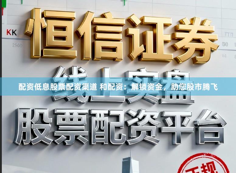 配资低息股票配资渠道 和配资：解锁资金，助您股市腾飞