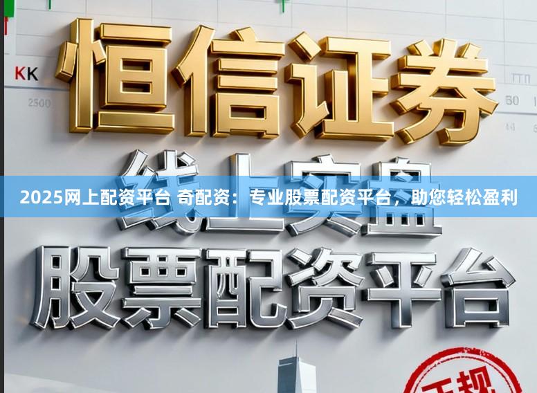2025网上配资平台 奇配资：专业股票配资平台，助您轻松盈利